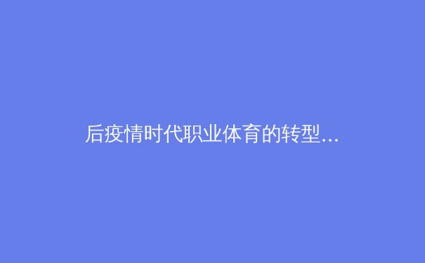 后疫情时代职业体育的转型与挑战：数字技术如何重塑赛事生态与商业模式