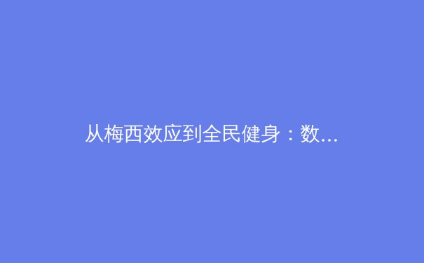从梅西效应到全民健身：数字时代体育传播的变革与启示