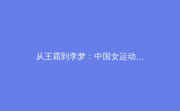 从王霜到李梦：中国女运动员如何重塑国际体育话语权